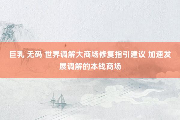巨乳 无码 世界调解大商场修复指引建议 加速发展调解的本钱商场