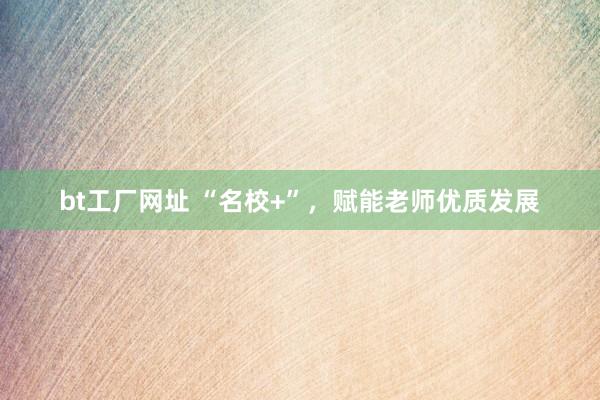 bt工厂网址 “名校+”，赋能老师优质发展