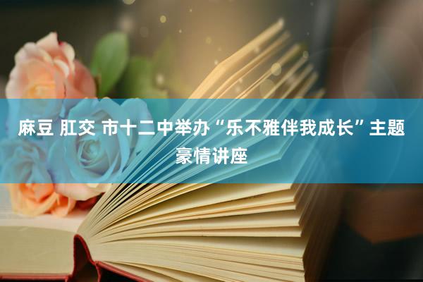 麻豆 肛交 市十二中举办“乐不雅伴我成长”主题豪情讲座