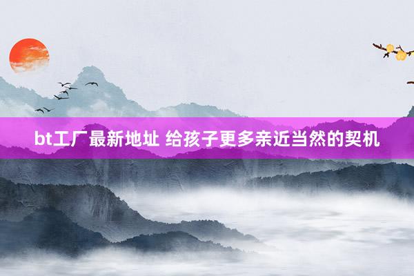 bt工厂最新地址 给孩子更多亲近当然的契机