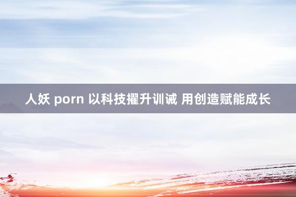 人妖 porn 以科技擢升训诫 用创造赋能成长