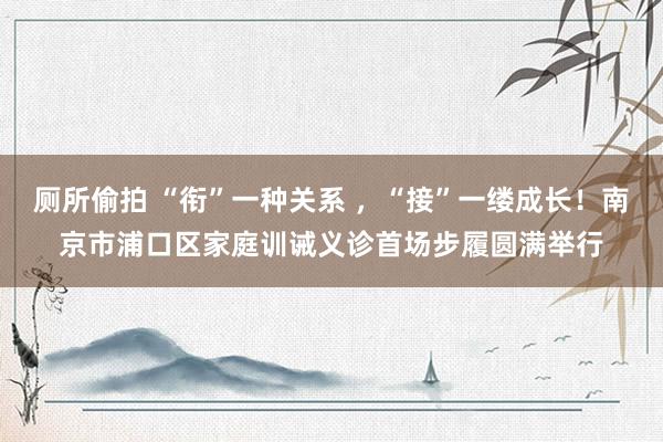 厕所偷拍 “衔”一种关系 ，“接”一缕成长！南京市浦口区家庭训诫义诊首场步履圆满举行