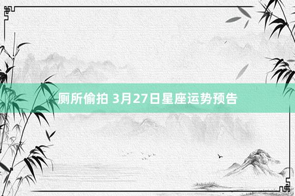厕所偷拍 3月27日星座运势预告