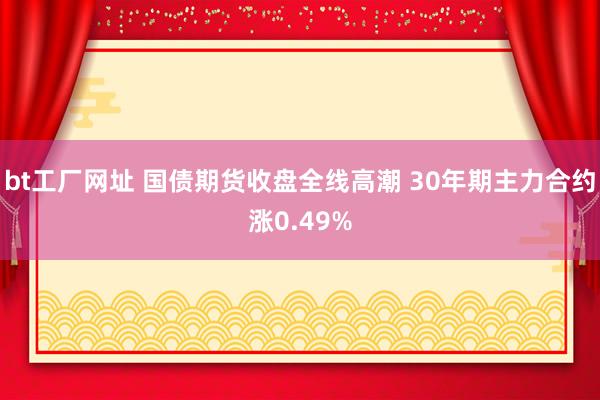 bt工厂网址 国债期货收盘全线高潮 30年期主力合约涨0.49%