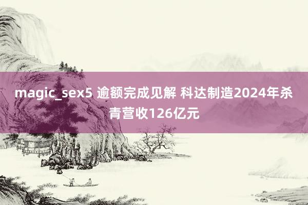 magic_sex5 逾额完成见解 科达制造2024年杀青营收126亿元