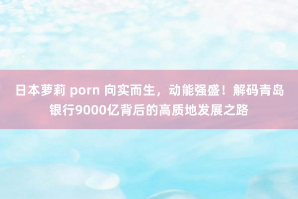 日本萝莉 porn 向实而生，动能强盛！解码青岛银行9000亿背后的高质地发展之路