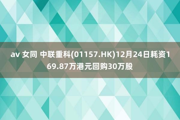 av 女同 中联重科(01157.HK)12月24日耗资169.87万港元回购30万股