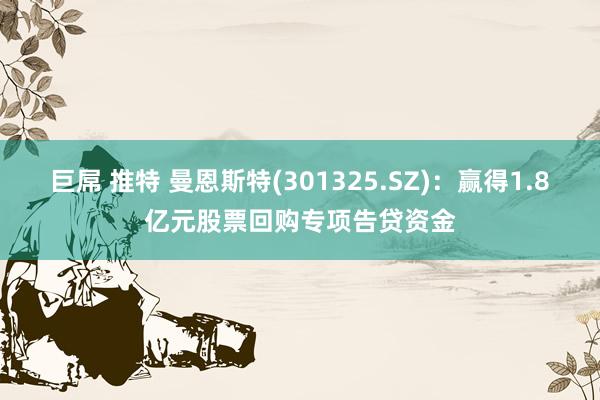 巨屌 推特 曼恩斯特(301325.SZ)：赢得1.8亿元股票回购专项告贷资金