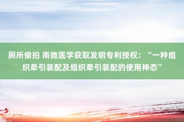 厕所偷拍 南微医学获取发明专利授权：“一种组织牵引装配及组织牵引装配的使用神态”