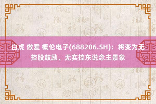 白虎 做爱 概伦电子(688206.SH)：将变为无控股鼓励、无实控东说念主景象