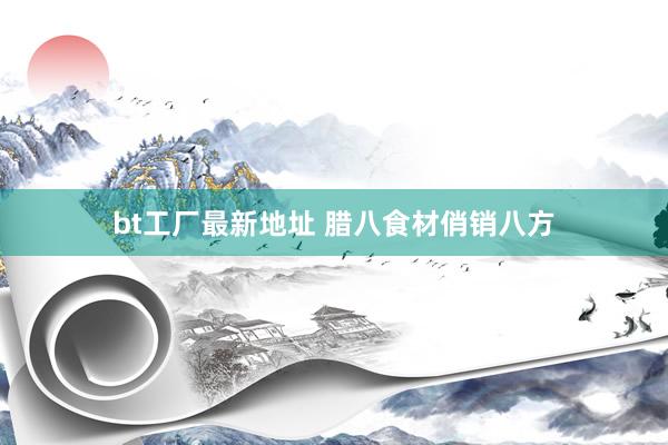 bt工厂最新地址 腊八食材俏销八方