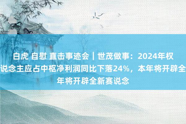 白虎 自慰 直击事迹会︱世茂做事：2024年权力抓有东说念主应占中枢净利润同比下落24%，本年将开辟全新赛说念