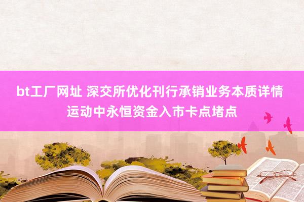 bt工厂网址 深交所优化刊行承销业务本质详情 运动中永恒资金入市卡点堵点