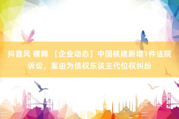 抖音风 裸舞 【企业动态】中国核建新增1件法院诉讼，案由为债权东谈主代位权纠纷