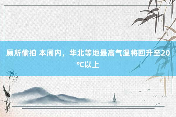 厕所偷拍 本周内，华北等地最高气温将回升至20℃以上