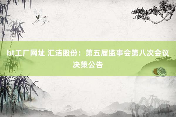 bt工厂网址 汇洁股份：第五届监事会第八次会议决策公告