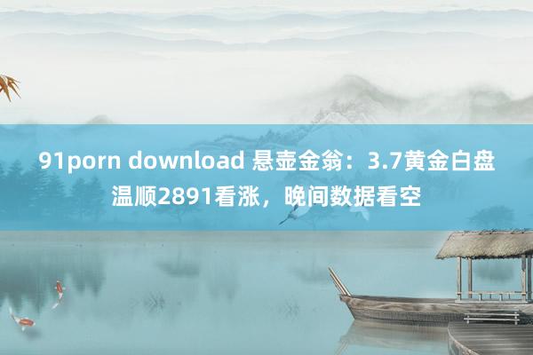91porn download 悬壶金翁：3.7黄金白盘温顺2891看涨，晚间数据看空
