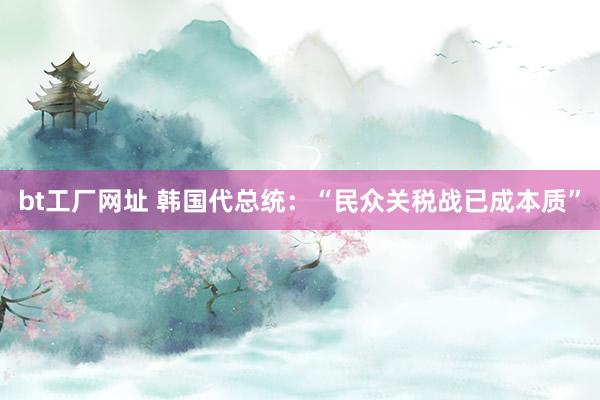 bt工厂网址 韩国代总统：“民众关税战已成本质”