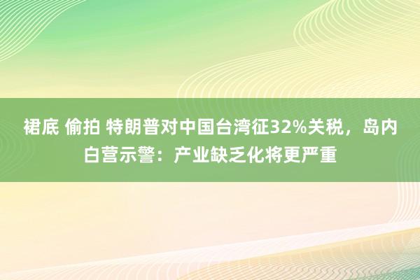 裙底 偷拍 特朗普对中国台湾征32%关税，岛内白营示警：产业缺乏化将更严重