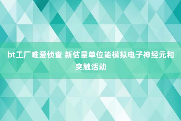 bt工厂唯爱侦查 新估量单位能模拟电子神经元和突触活动