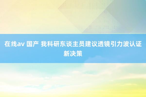 在线av 国产 我科研东谈主员建议透镜引力波认证新决策