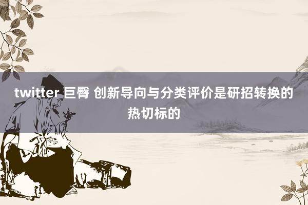 twitter 巨臀 创新导向与分类评价是研招转换的热切标的