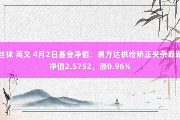 丝袜 英文 4月2日基金净值：易方达供给矫正夹杂最新净值2.5752，涨0.96%
