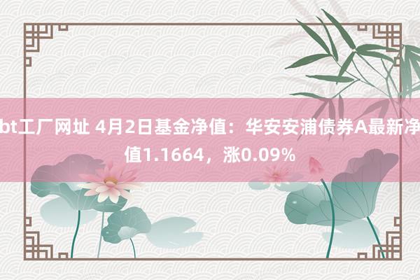 bt工厂网址 4月2日基金净值：华安安浦债券A最新净值1.1664，涨0.09%
