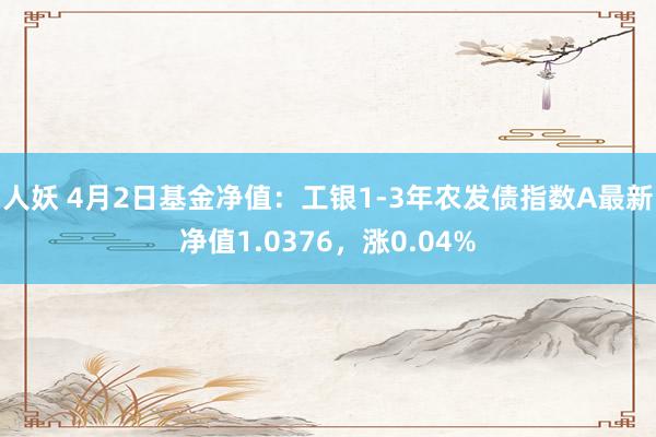 人妖 4月2日基金净值：工银1-3年农发债指数A最新净值1.0376，涨0.04%