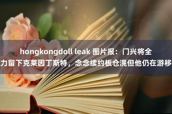 hongkongdoll leak 图片报：门兴将全力留下克莱因丁斯特，念念续约板仓滉但他仍在游移