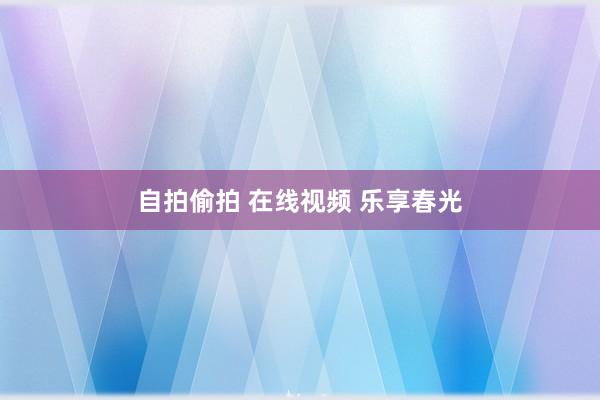 自拍偷拍 在线视频 乐享春光