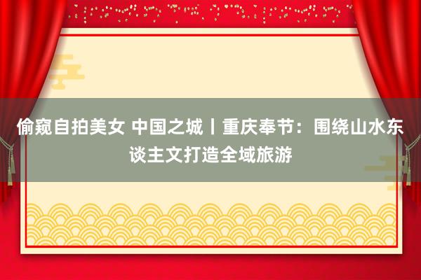 偷窥自拍美女 中国之城丨重庆奉节：围绕山水东谈主文打造全域旅游