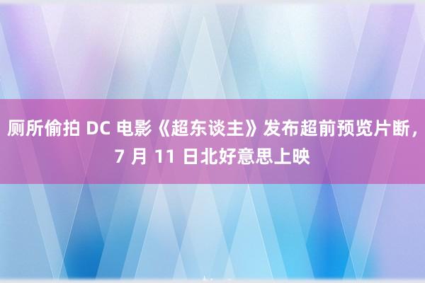 厕所偷拍 DC 电影《超东谈主》发布超前预览片断，7 月 11 日北好意思上映