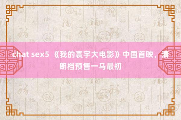 chat sex5 《我的寰宇大电影》中国首映，清朗档预售一马最初