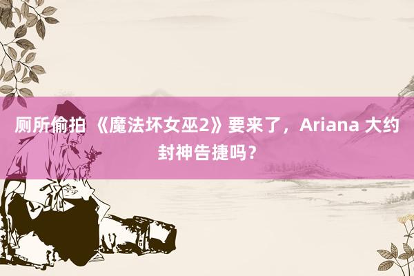 厕所偷拍 《魔法坏女巫2》要来了，Ariana 大约封神告捷吗？