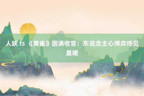 人妖 ts 《黄雀》圆满收官：东说念主心博弈终见晨曦