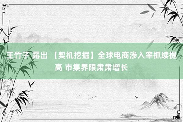 王竹子 露出 【契机挖掘】全球电商渗入率抓续提高 市集界限肃肃增长