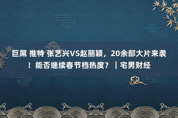巨屌 推特 张艺兴VS赵丽颖，20余部大片来袭！能否继续春节档热度？｜宅男财经