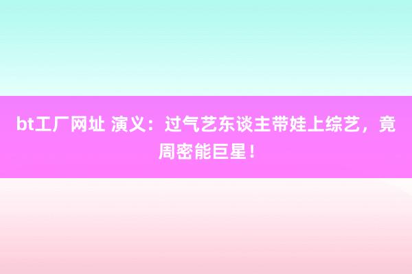 bt工厂网址 演义：过气艺东谈主带娃上综艺，竟周密能巨星！