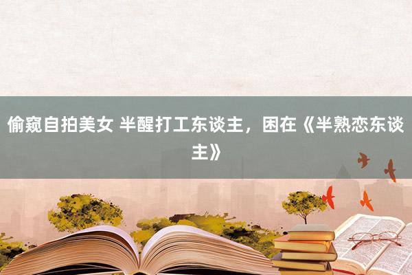 偷窥自拍美女 半醒打工东谈主，困在《半熟恋东谈主》