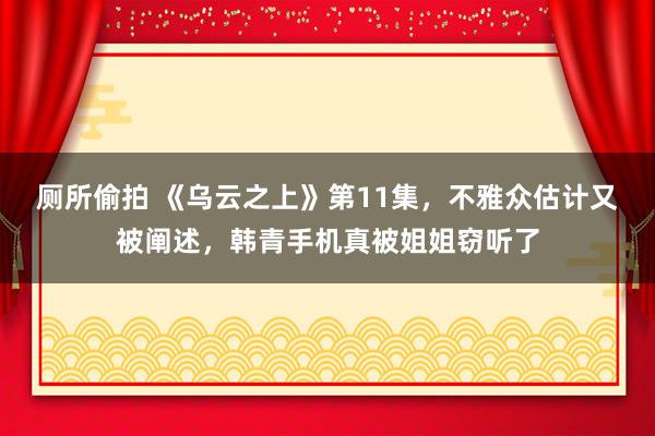 厕所偷拍 《乌云之上》第11集，不雅众估计又被阐述，韩青手机真被姐姐窃听了