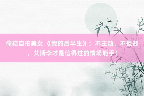 偷窥自拍美女 《我的后半生》：不主动、不拒却，艾斯李才是信得过的情场能手！