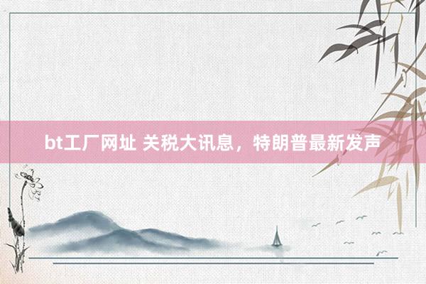bt工厂网址 关税大讯息，特朗普最新发声