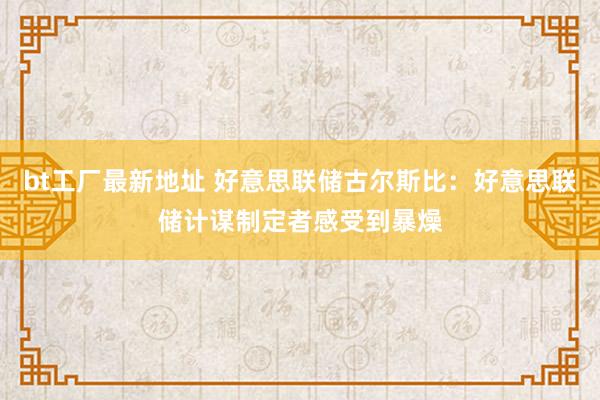 bt工厂最新地址 好意思联储古尔斯比：好意思联储计谋制定者感受到暴燥