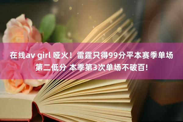 在线av girl 哑火！雷霆只得99分平本赛季单场第二低分 本季第3次单场不破百!