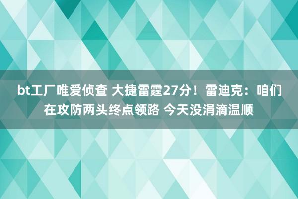 bt工厂唯爱侦查 大捷雷霆27分！雷迪克：咱们在攻防两头终点领路 今天没涓滴温顺