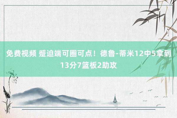 免费视频 蹙迫端可圈可点！德鲁-蒂米12中5拿到13分7篮板2助攻
