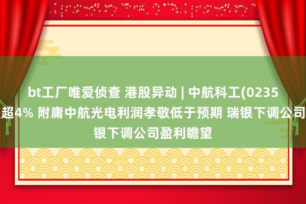 bt工厂唯爱侦查 港股异动 | 中航科工(02357)午前跌超4% 附庸中航光电利润孝敬低于预期 瑞银下调公司盈利瞻望