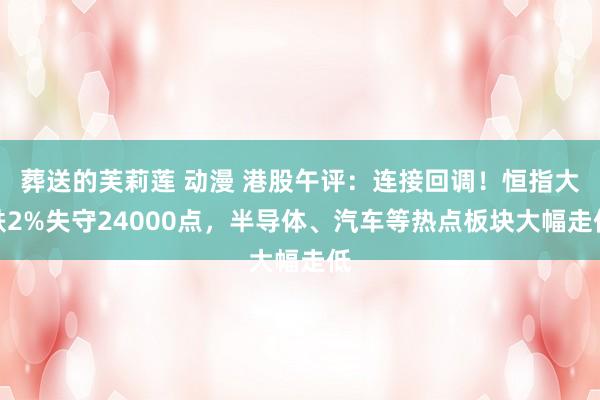 葬送的芙莉莲 动漫 港股午评：连接回调！恒指大跌2%失守24000点，半导体、汽车等热点板块大幅走低