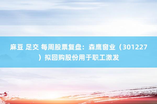 麻豆 足交 每周股票复盘：森鹰窗业（301227）拟回购股份用于职工激发